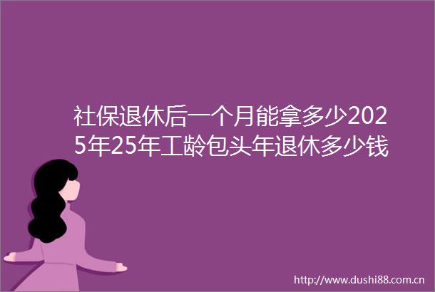 社保退休后一个月能拿多少2025年25年工龄包头年退休多少钱（6月27日）