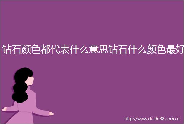 钻石颜色都代表什么意思钻石什么颜色最好