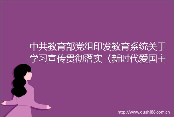 教育部党组印发教育系统关于学习宣传贯彻落实〈新时代爱国主义教育实施纲要〉的工作方案的通知