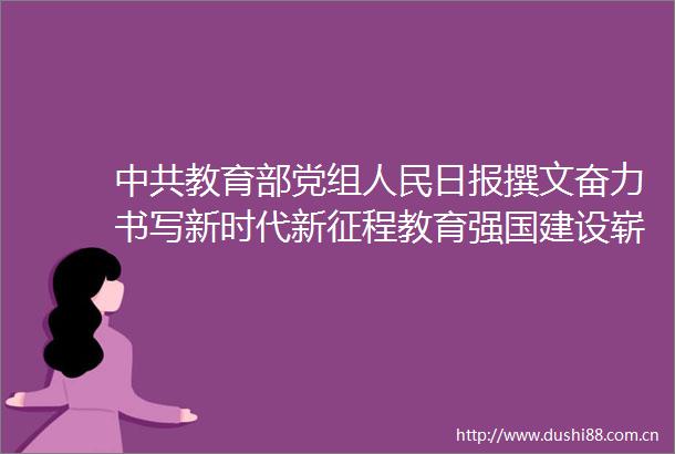 教育部党组日报撰文奋力书写新时代新征程教育强国建设崭新篇章