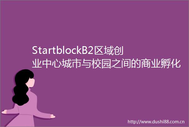StartblockB2区域创业中心城市与校园之间的商业孵化器