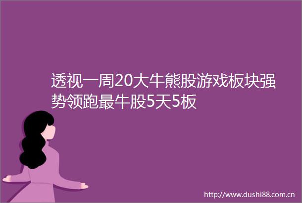 透视一周20大牛熊股游戏板块强势领跑最牛股5天5板