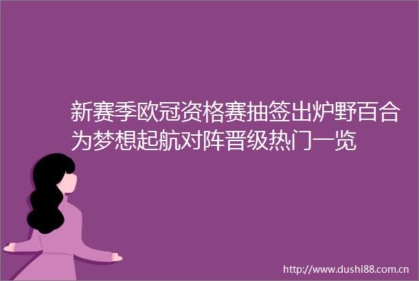 新赛季欧冠资格赛抽签出炉野百合为梦想起航对阵晋级热门一览