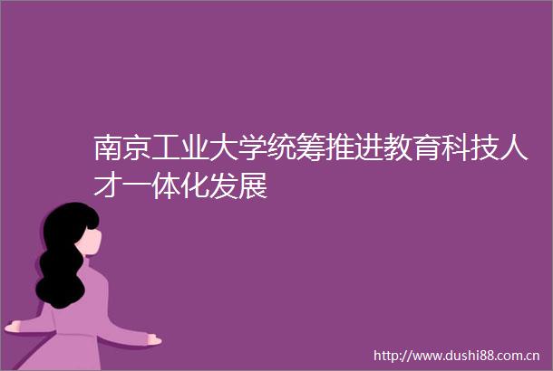 南京工业大学统筹推进教育科技人才一体化发展