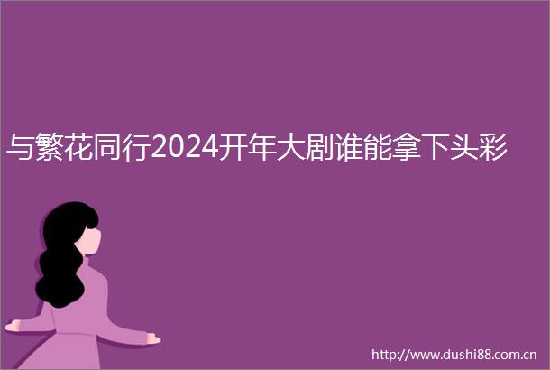与繁花同行2024开年大剧谁能拿下头彩