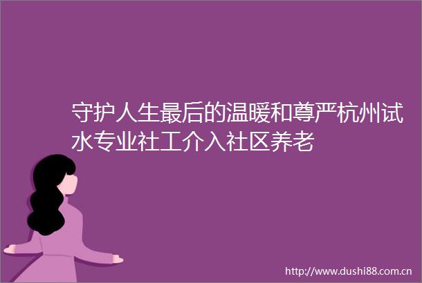 守护人生最后的温暖和尊严杭州试水专业社工介入社区养老