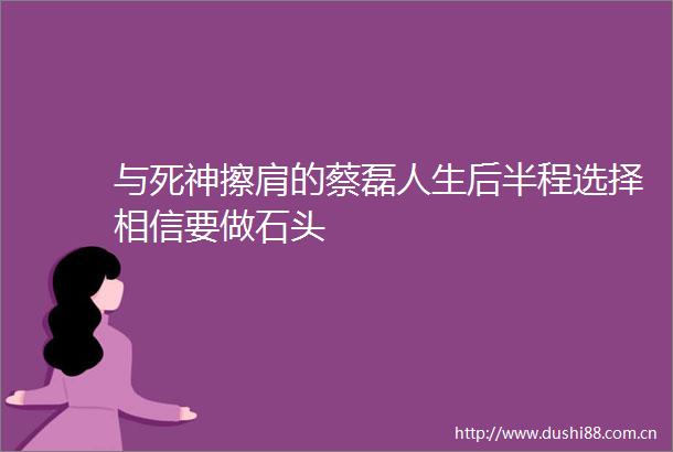 与死神擦肩的蔡磊人生后半程选择相信要做石头