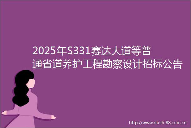 2025年S331赛达大道等普通省道养护工程勘察设计招标公告