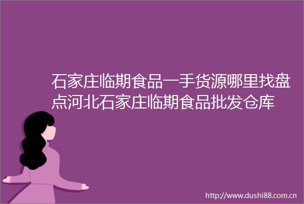石家庄临期食品一手货源哪里找盘点河北石家庄临期食品批发仓库