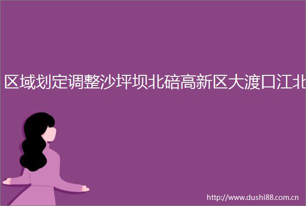 区域划定调整沙坪坝北碚高新区大渡口江北