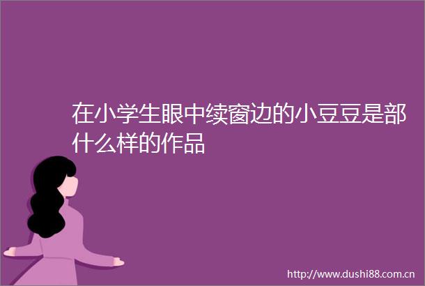 在小学生眼中续窗边的小豆豆是部什么样的作品