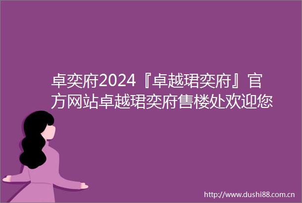 卓奕府2024『卓越珺奕府』官方网站卓越珺奕府售楼处欢迎您
