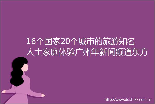 16个20个城市的旅游知名人士家庭体验广州年新闻频道东方资讯