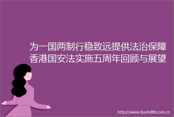 为一国两制行稳致远提供法治保障香港国安法实施五周年回顾与展望