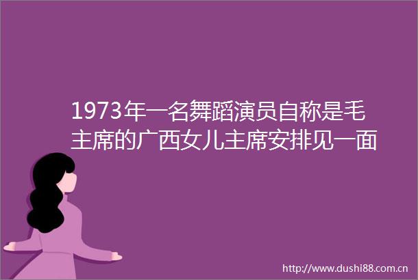 1973年一名舞蹈演员自称是毛的广西女儿安排见一面