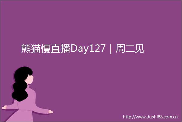熊猫慢直播Day127｜周二见