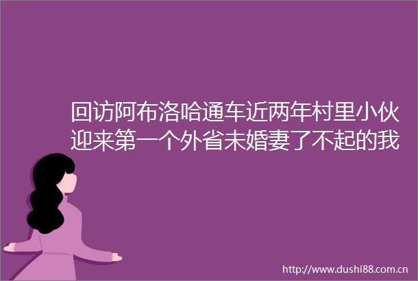 回访阿布洛哈通车近两年村里小伙迎来第一个外省未婚妻了不起的我们
