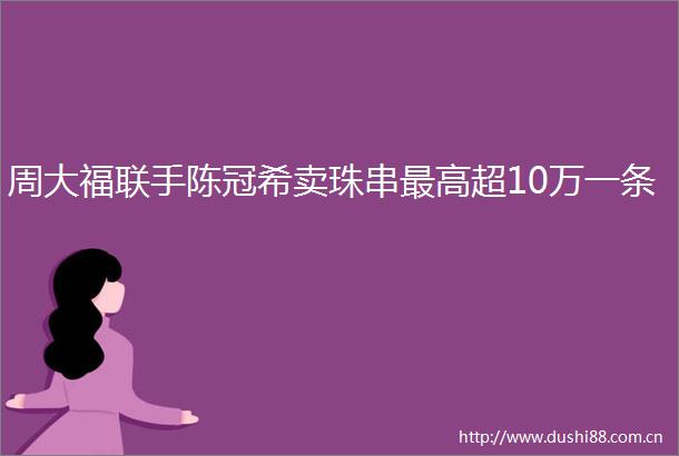 周大福联手陈冠希卖珠串最高超10万一条