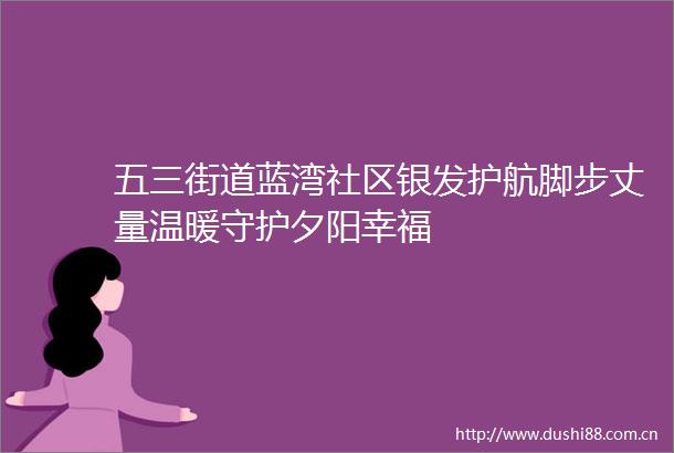 五三街道蓝湾社区银发护航脚步丈量温暖守护夕阳幸福