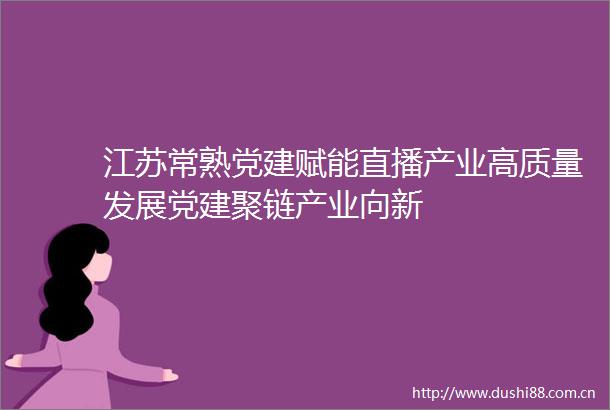 江苏常熟党建赋能直播产业高质量发展党建聚链产业向新