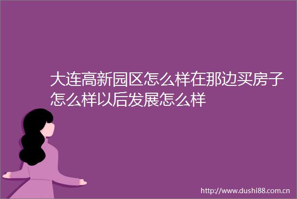 大连高新园区怎么样在那边买房子怎么样以后发展怎么样