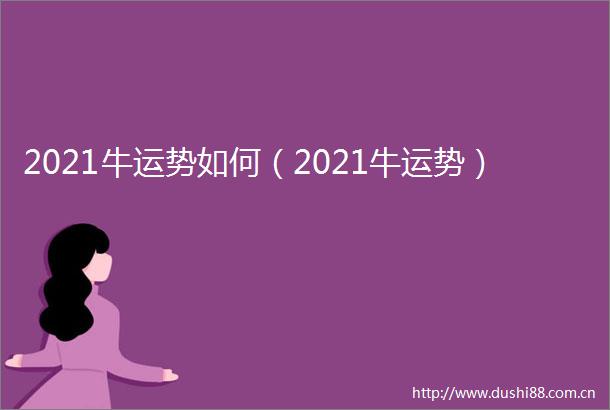 2021牛运势如何（2021牛运势）