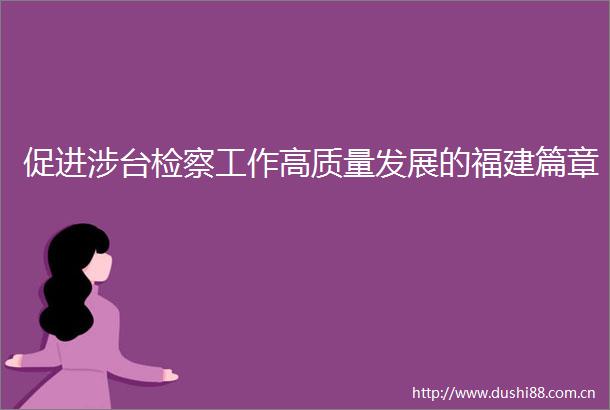 促进涉台检察工作高质量发展的福建篇章