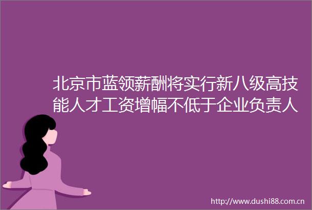 北京市蓝领薪酬将实行新八级高技能人才工资增幅不低于企业负责人
