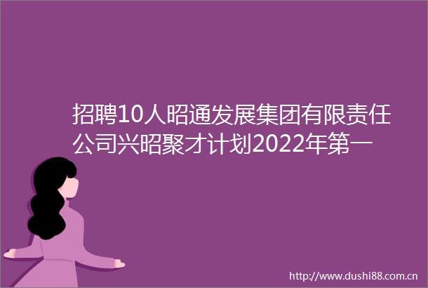 招聘10人昭通发展集团有限责任公司兴昭聚才计划2022年第一期紧缺人才引进公告
