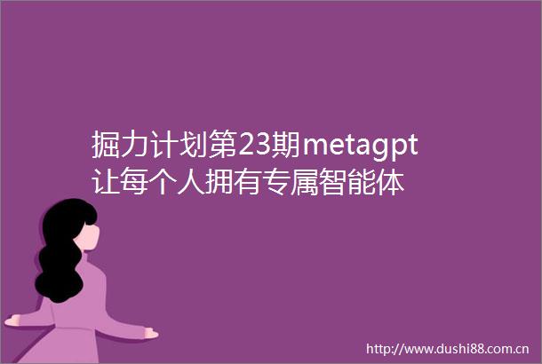掘力计划第23期metagpt让每个人拥有专属智能体