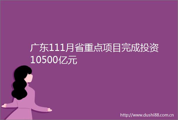 广东111月省重点项目完成投资10500亿元