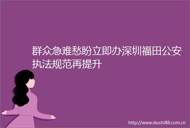 群众急难愁盼立即办深圳福田规范再提升