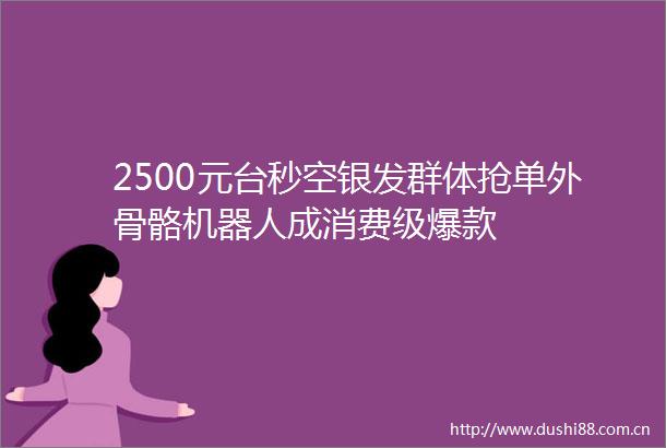 2500元台秒空银发群体抢单外骨骼机器人成消费级爆款