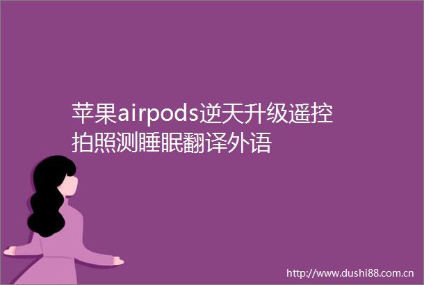 苹果airpods逆天升级遥控拍照测睡眠翻译外语