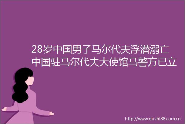 28岁男子马尔代夫浮潜溺亡驻马尔代夫大使馆马警方已
