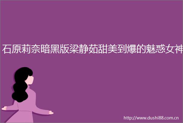 石原莉奈暗黑版梁静茹甜美到爆的魅惑女神