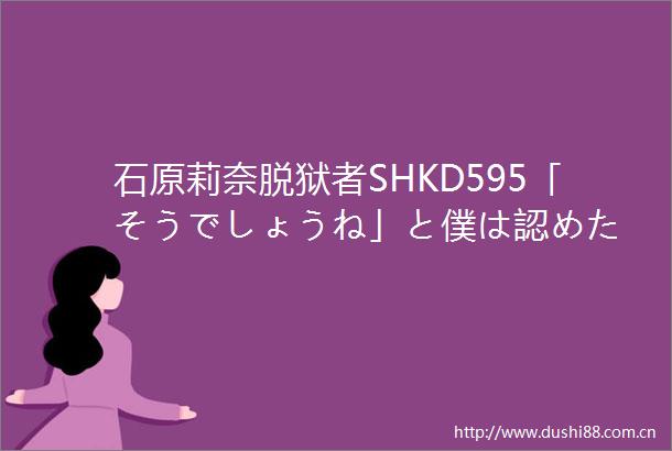 石原莉奈脱狱者SHKD595「そうでしょうね」と僕は認めた
