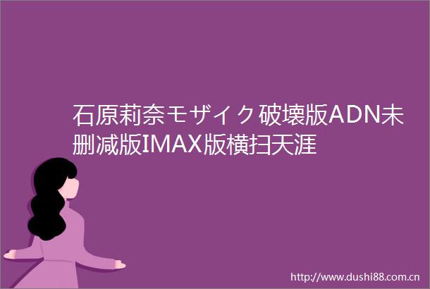 石原莉奈モザイク破壊版ADN未删减版IMAX版横扫天涯