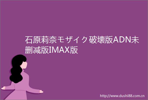 石原莉奈モザイク破壊版ADN未删减版IMAX版