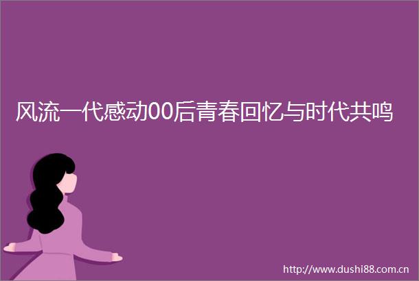 风流一代感动00后青春回忆与时代共鸣