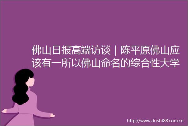 佛山日报高端访谈｜陈平原佛山应该有一所以佛山命名的综合性大学