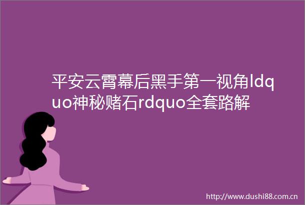 平安云霄幕后黑手第一视角ldquo神秘赌石rdquo全套路解析
