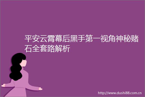 平安云霄幕后黑手第一视角神秘赌石全套路解析