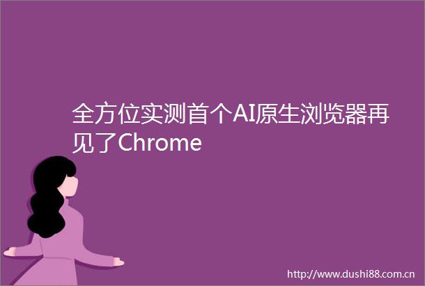 全方位实测首个AI原生浏览器再见了Chrome
