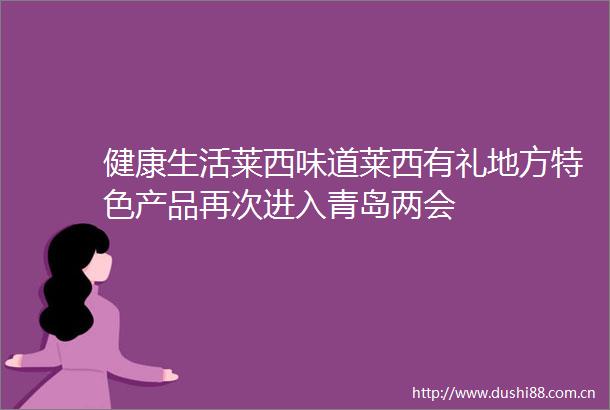 健康生活莱西味道莱西有礼地方特色产品再次进入青岛两会