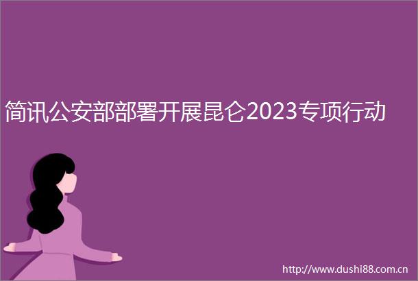 简讯部部署开展昆仑2023专项行动