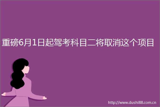 重磅6月1日起驾考科目二将取消这个项目