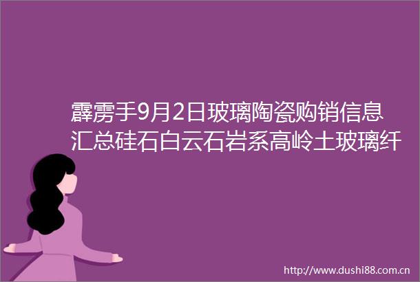 霹雳手9月2日玻璃陶瓷购销信息汇总硅石白云石岩系高岭土玻璃纤维原料