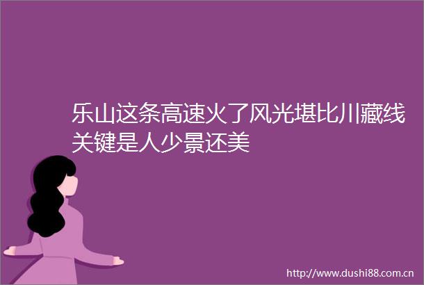 乐山这条高速火了风光堪比川藏线关键是人少景还美