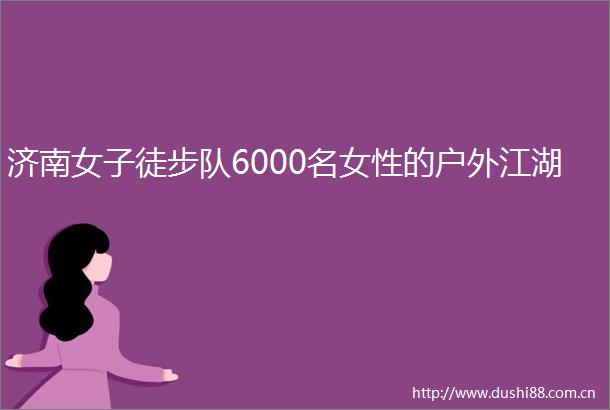 济南女子徒步队6000名女性的户外江湖